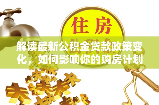 老河口解读最新公积金贷款政策变化，如何影响你的购房计划？