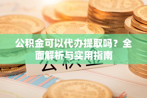 老河口公积金可以代办提取吗？全面解析与实用指南
