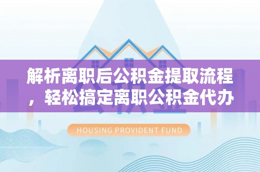 老河口解析离职后公积金提取流程，轻松搞定离职公积金代办提取手续