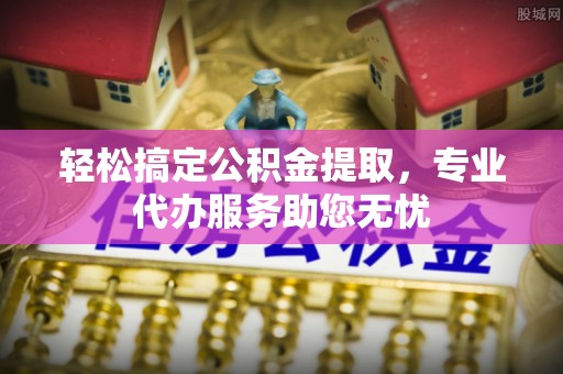老河口轻松搞定公积金提取，专业代办服务助您无忧