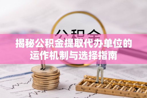 老河口揭秘公积金提取代办单位的运作机制与选择指南