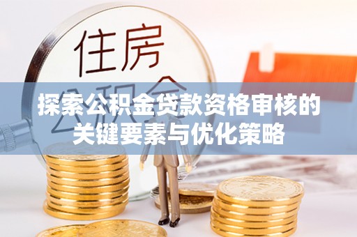 老河口探索公积金贷款资格审核的关键要素与优化策略