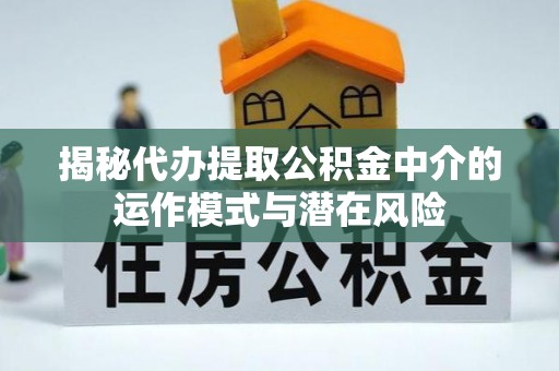 老河口揭秘代办提取公积金中介的运作模式与潜在风险