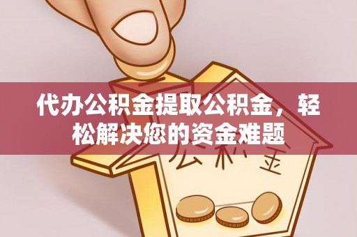 老河口代办公积金提取公积金，轻松解决您的资金难题