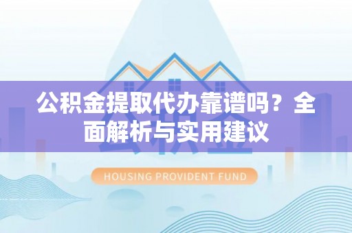老河口公积金提取代办靠谱吗？全面解析与实用建议
