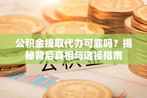 老河口公积金提取代办可靠吗？揭秘背后真相与选择指南