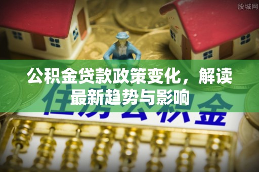 老河口公积金贷款政策变化，解读最新趋势与影响