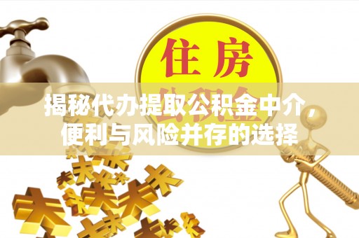 老河口揭秘代办提取公积金中介，便利与风险并存的选择