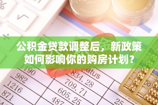 老河口公积金贷款调整后，新政策如何影响你的购房计划？