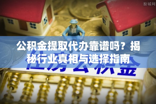 老河口公积金提取代办靠谱吗？揭秘行业真相与选择指南