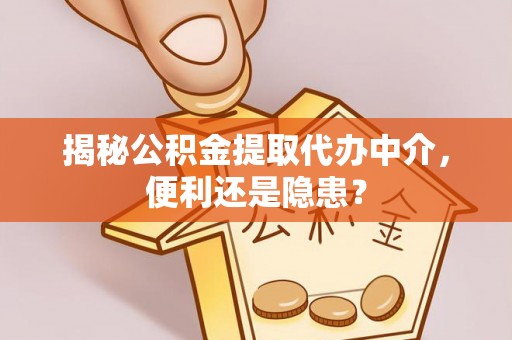 老河口揭秘公积金提取代办中介，便利还是隐患？