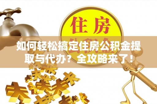 老河口如何轻松搞定住房公积金提取与代办？全攻略来了！