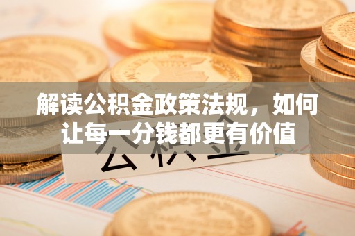 老河口解读公积金政策法规，如何让每一分钱都更有价值
