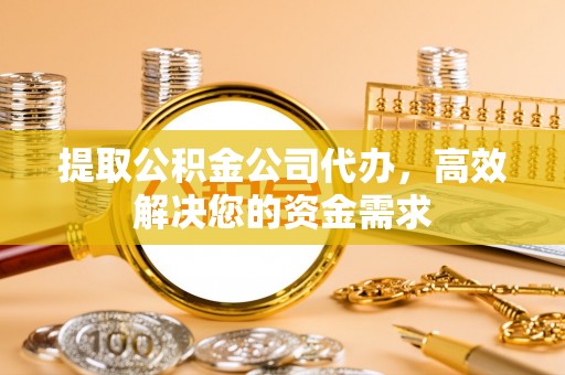 老河口提取公积金公司代办，高效解决您的资金需求