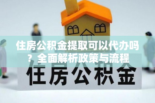 老河口住房公积金提取可以代办吗？全面解析政策与流程
