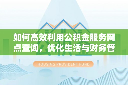 老河口如何高效利用公积金服务网点查询，优化生活与财务管理