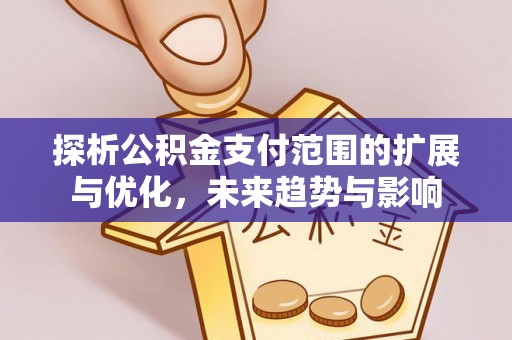 老河口探析公积金支付范围的扩展与优化，未来趋势与影响