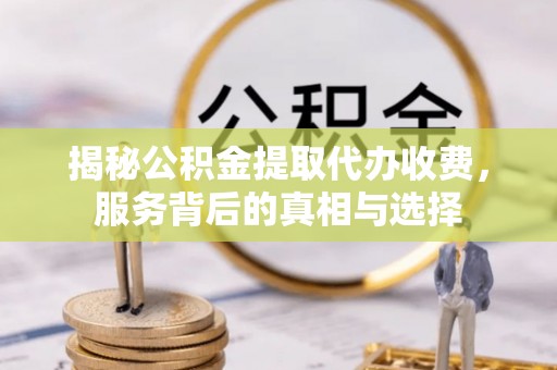 老河口揭秘公积金提取代办收费，服务背后的真相与选择
