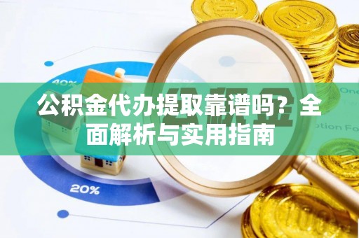 老河口公积金代办提取靠谱吗？全面解析与实用指南