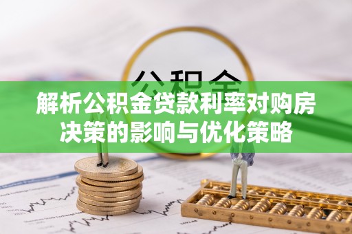 老河口解析公积金贷款利率对购房决策的影响与优化策略