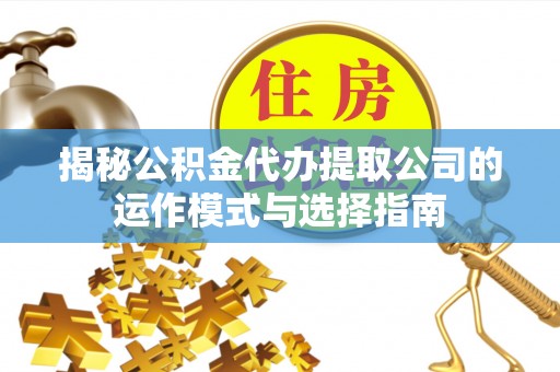 老河口揭秘公积金代办提取公司的运作模式与选择指南