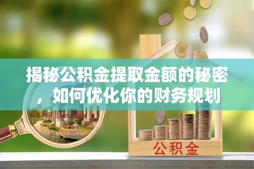 老河口揭秘公积金提取金额的秘密，如何优化你的财务规划