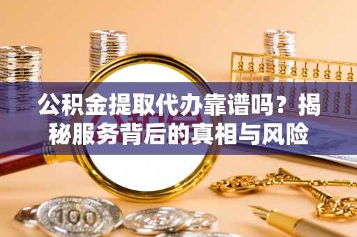 老河口公积金提取代办靠谱吗？揭秘服务背后的真相与风险