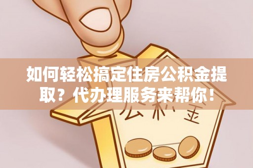 老河口如何轻松搞定住房公积金提取？代办理服务来帮你！