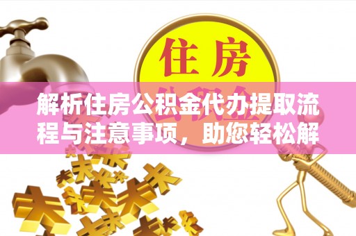 老河口解析住房公积金代办提取流程与注意事项，助您轻松解决资金难题
