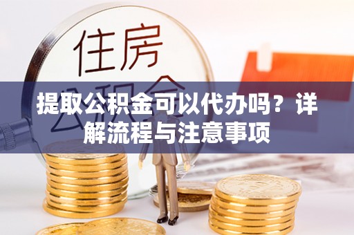 老河口提取公积金可以代办吗？详解流程与注意事项