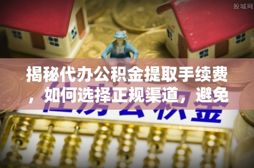 老河口揭秘代办公积金提取手续费，如何选择正规渠道，避免上当受骗