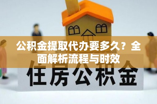 老河口公积金提取代办要多久？全面解析流程与时效