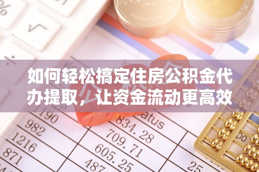 老河口如何轻松搞定住房公积金代办提取，让资金流动更高效
