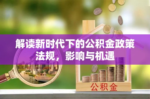 老河口解读新时代下的公积金政策法规，影响与机遇