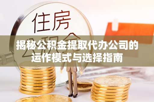老河口揭秘公积金提取代办公司的运作模式与选择指南
