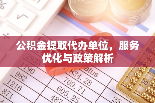 老河口公积金提取代办单位，服务优化与政策解析