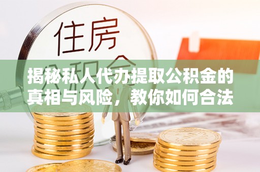老河口揭秘私人代办提取公积金的真相与风险，教你如何合法合规操作