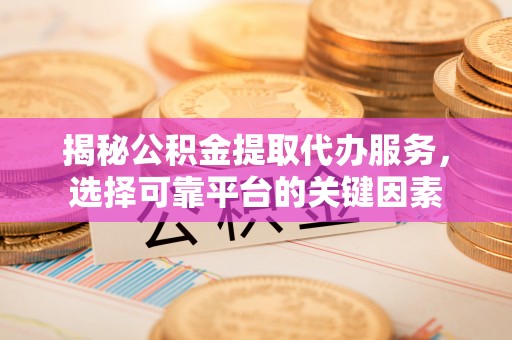 老河口揭秘公积金提取代办服务，选择可靠平台的关键因素