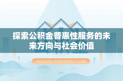 老河口探索公积金普惠性服务的未来方向与社会价值