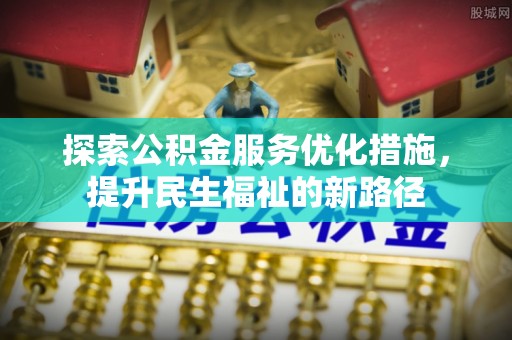 老河口探索公积金服务优化措施，提升民生福祉的新路径