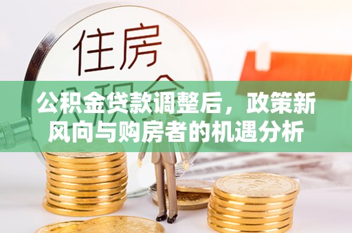 老河口公积金贷款调整后，政策新风向与购房者的机遇分析
