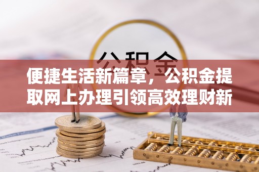 老河口便捷生活新篇章，公积金提取网上办理引领高效理财新趋势
