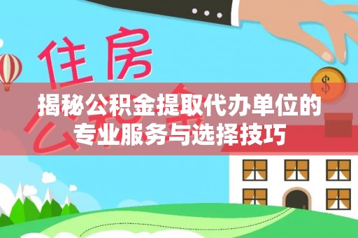 老河口揭秘公积金提取代办单位的专业服务与选择技巧