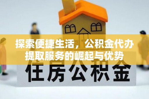 老河口探索便捷生活，公积金代办提取服务的崛起与优势