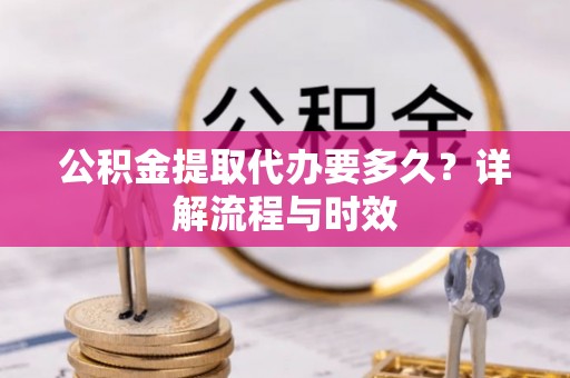 老河口公积金提取代办要多久？详解流程与时效