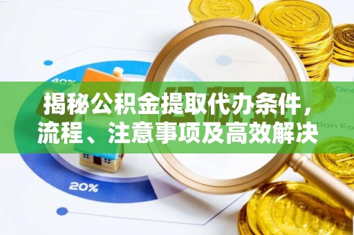 老河口揭秘公积金提取代办条件，流程、注意事项及高效解决方案