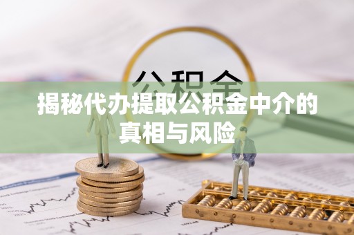 老河口揭秘代办提取公积金中介的真相与风险