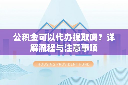 老河口公积金可以代办提取吗？详解流程与注意事项