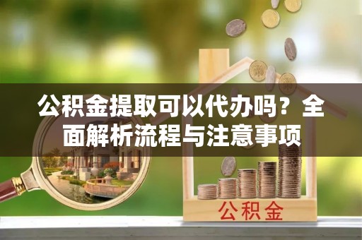 老河口公积金提取可以代办吗？全面解析流程与注意事项