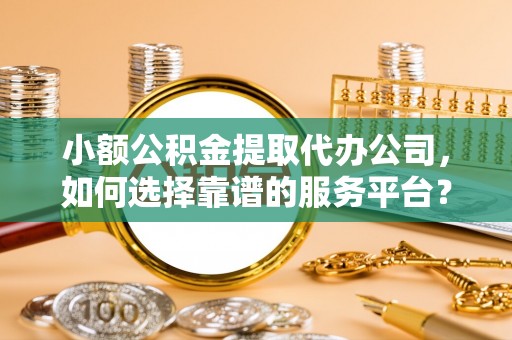 老河口小额公积金提取代办公司，如何选择靠谱的服务平台？